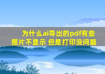 为什么ai导出的pdf有些图片不显示 但是打印没问题